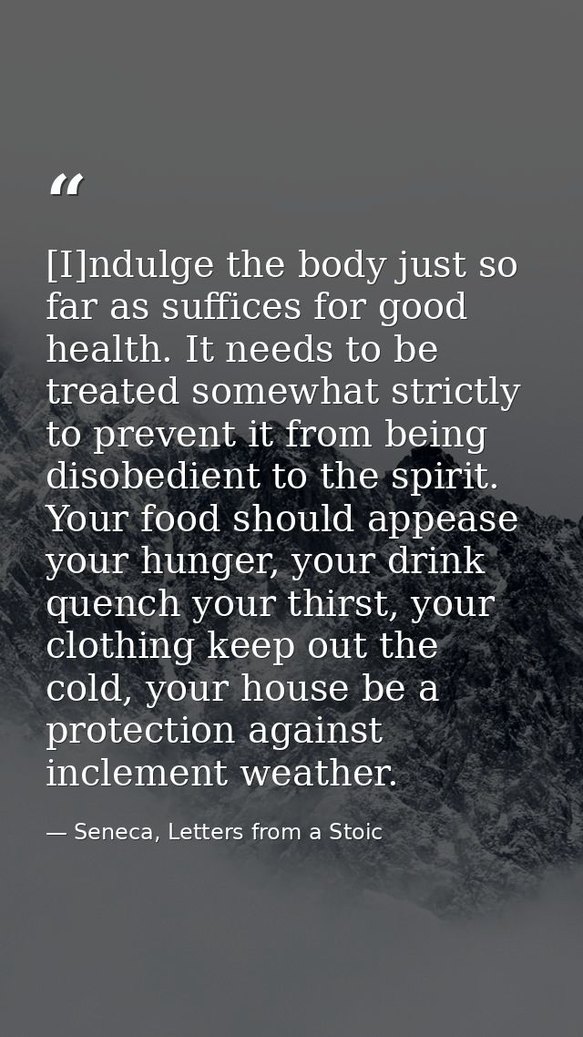 [I]ndulge the body just so far as suffices for good health. It needs to be treated somewhat strictly to prevent it from  — Seneca, Letters from a Stoic