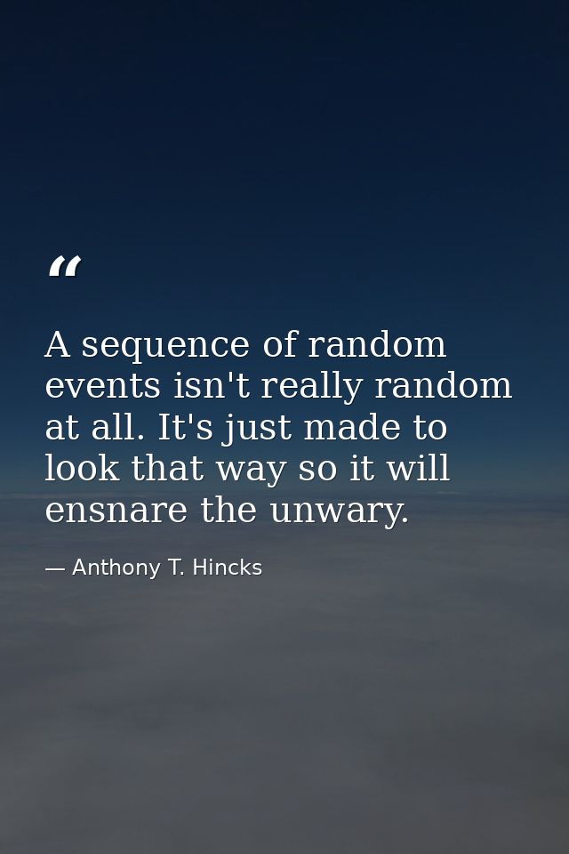 A sequence of random events isn't really random at all. It's just made to look that way so it will ensnare the unwary. — Anthony T. Hincks