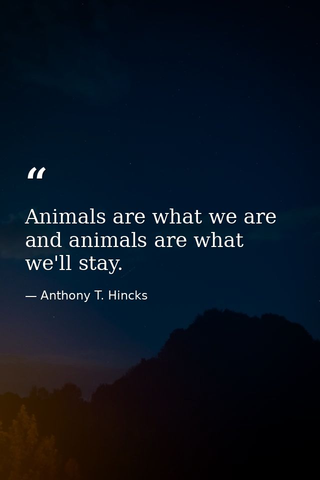 Animals are what we are and animals are what we'll stay. — Anthony T. Hincks