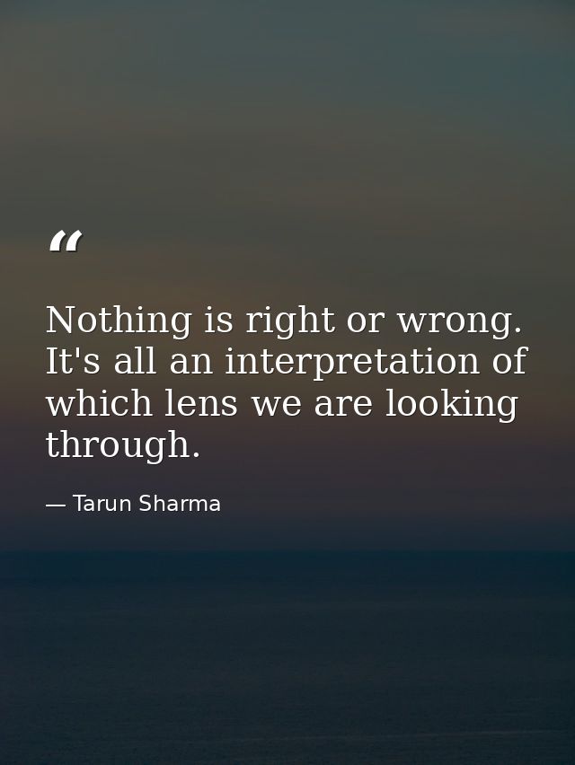 Nothing is right or wrong. It's all an interpretation of which lens we are looking through. — Tarun Sharma