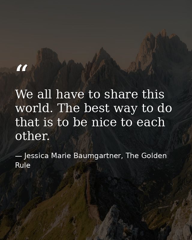 We all have to share this world. The best way to do that is to be nice to each other. — Jessica Marie Baumgartner, The Golden Rule