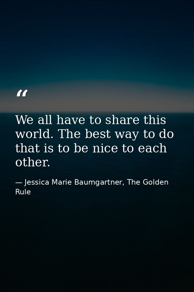 We all have to share this world. The best way to do that is to be nice to each other. — Jessica Marie Baumgartner, The Golden Rule