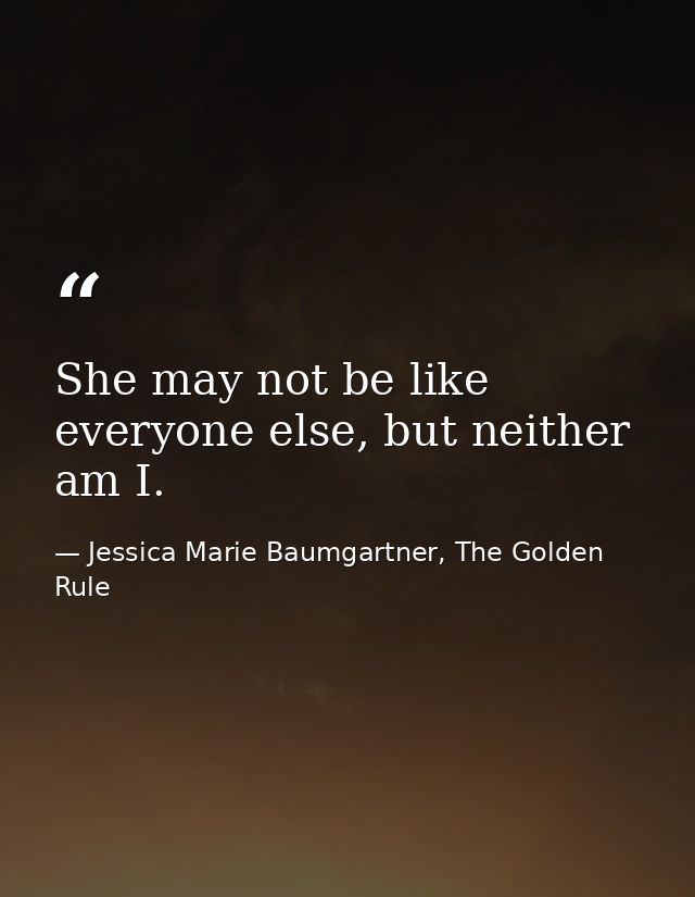 She may not be like everyone else, but neither am I. — Jessica Marie Baumgartner, The Golden Rule