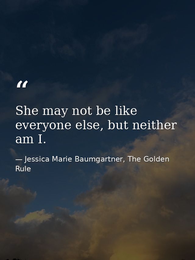 She may not be like everyone else, but neither am I. — Jessica Marie Baumgartner, The Golden Rule