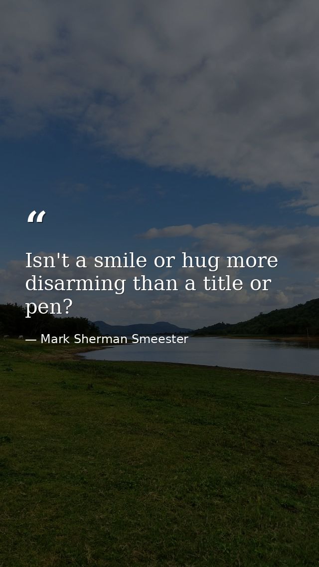 Isn't a smile or hug more disarming than a title or pen? — Mark Sherman Smeester