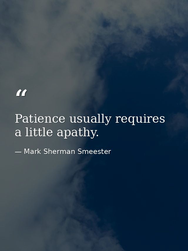Patience usually requires a little apathy. — Mark Sherman Smeester