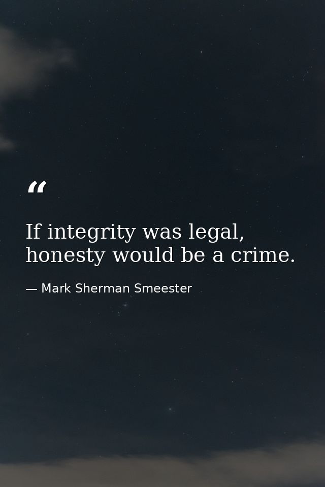 If integrity was legal, honesty would be a crime. — Mark Sherman Smeester