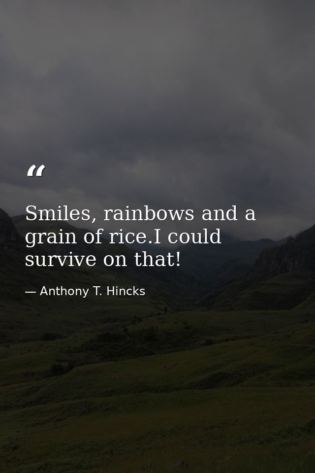 Smiles, rainbows and a grain of rice.I could survive on that! — Anthony T. Hincks