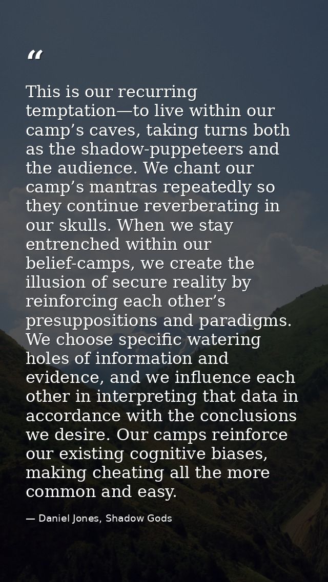 This is our recurring temptation—to live within our camp’s caves, taking turns both as the shadow-puppeteers and the aud — Daniel Jones, Shadow Gods