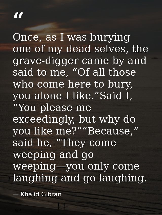 Once, as I was burying one of my dead selves, the grave-digger came by and said to me, “Of all those who come here to bu — Khalid Gibran