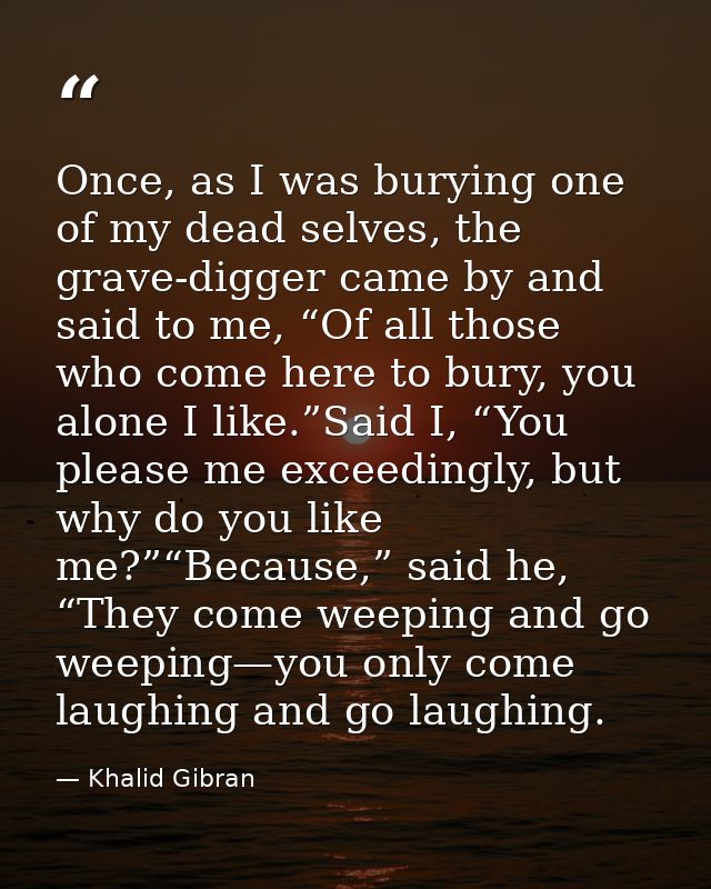 Once, as I was burying one of my dead selves, the grave-digger came by and said to me, “Of all those who come here to bu — Khalid Gibran