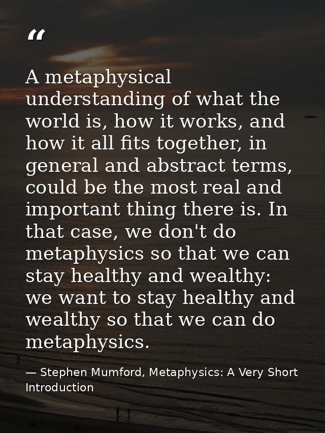 A metaphysical understanding of what the world is, how it works, and how it all fits together, in general and abstract t — Stephen Mumford, Metaphysics: A Very Short Introduction