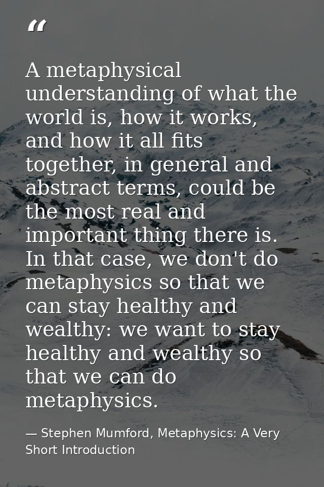 A metaphysical understanding of what the world is, how it works, and how it all fits together, in general and abstract t — Stephen Mumford, Metaphysics: A Very Short Introduction