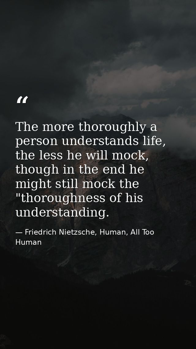 The more thoroughly a person understands life, the less he will mock, though in the end he might still mock the "thoroug — Friedrich Nietzsche, Human, All Too Human