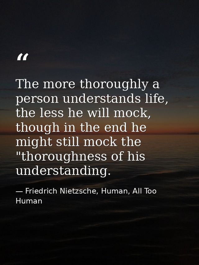 The more thoroughly a person understands life, the less he will mock, though in the end he might still mock the "thoroug — Friedrich Nietzsche, Human, All Too Human