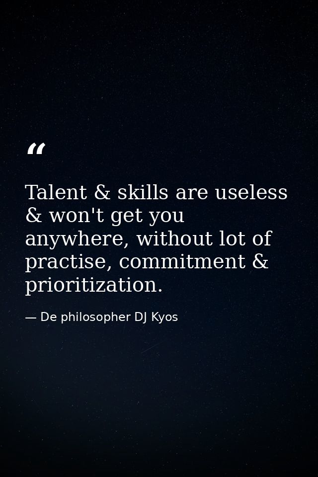 Talent & skills are useless & won't get you anywhere, without lot of practise, commitment & prioritization. — De philosopher DJ Kyos