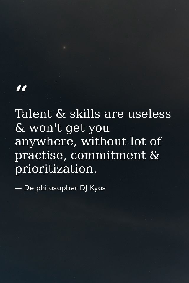 Talent & skills are useless & won't get you anywhere, without lot of practise, commitment & prioritization. — De philosopher DJ Kyos