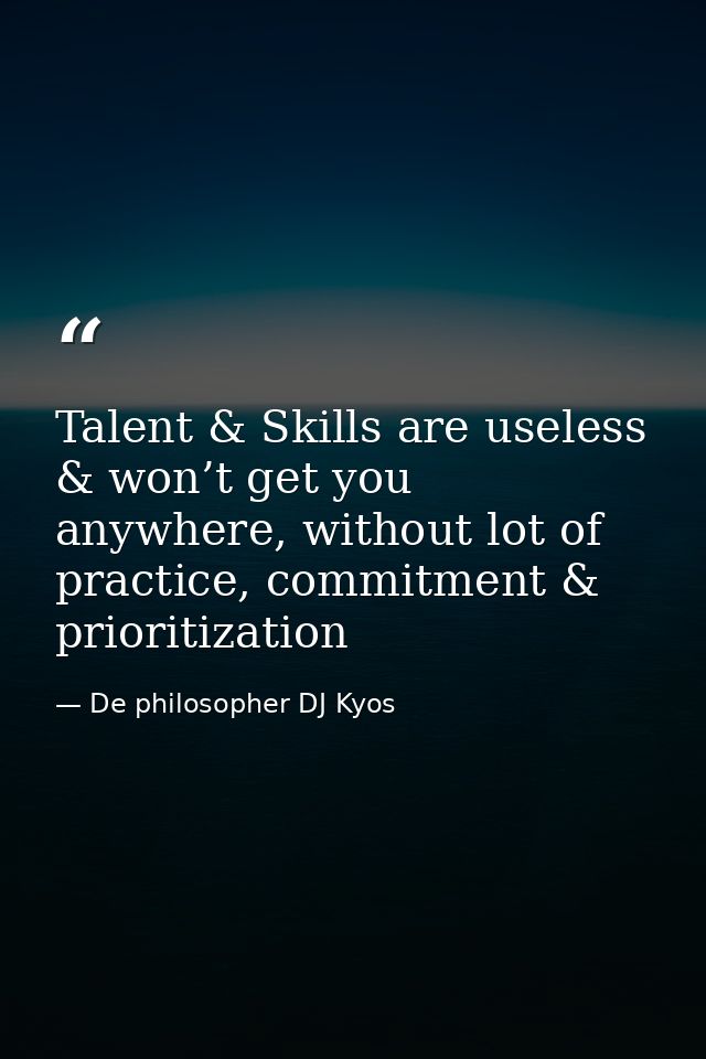 Talent & Skills are useless & won’t get you anywhere, without lot of practice, commitment & prioritization — De philosopher DJ Kyos