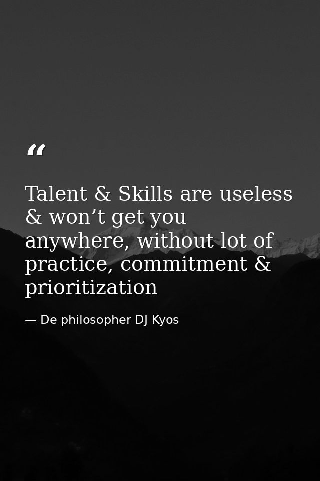 Talent & Skills are useless & won’t get you anywhere, without lot of practice, commitment & prioritization — De philosopher DJ Kyos