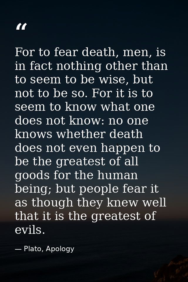 For to fear death, men, is in fact nothing other than to seem to be wise, but not to be so. For it is to seem to know wh — Plato, Apology