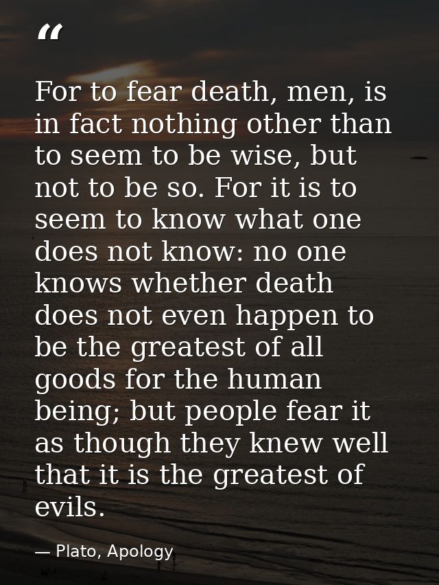 For to fear death, men, is in fact nothing other than to seem to be wise, but not to be so. For it is to seem to know wh — Plato, Apology