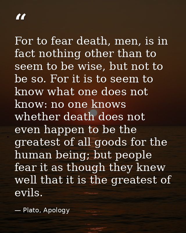 For to fear death, men, is in fact nothing other than to seem to be wise, but not to be so. For it is to seem to know wh — Plato, Apology