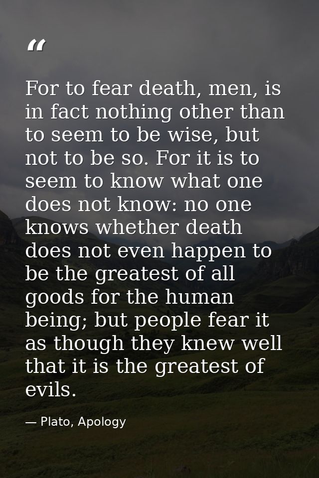 For to fear death, men, is in fact nothing other than to seem to be wise, but not to be so. For it is to seem to know wh — Plato, Apology