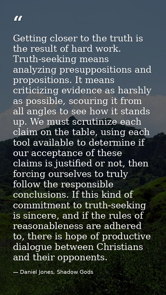 Getting closer to the truth is the result of hard work. Truth-seeking means analyzing presuppositions and propositions.  — Daniel Jones, Shadow Gods