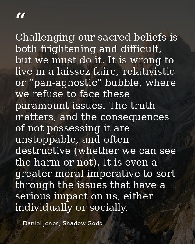 Challenging our sacred beliefs is both frightening and difficult, but we must do it. It is wrong to live in a laissez fa — Daniel Jones, Shadow Gods