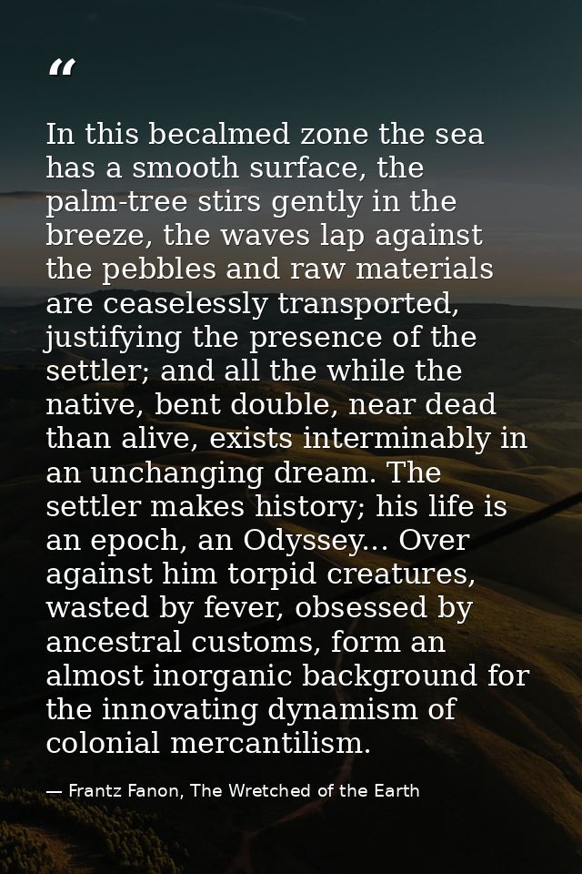 In this becalmed zone the sea has a smooth surface, the palm-tree stirs gently in the breeze, the waves lap against the  — Frantz Fanon, The Wretched of the Earth