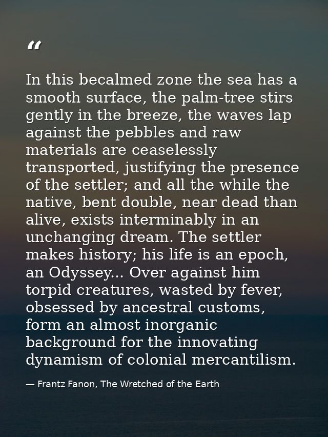 In this becalmed zone the sea has a smooth surface, the palm-tree stirs gently in the breeze, the waves lap against the  — Frantz Fanon, The Wretched of the Earth