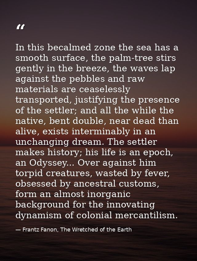 In this becalmed zone the sea has a smooth surface, the palm-tree stirs gently in the breeze, the waves lap against the  — Frantz Fanon, The Wretched of the Earth