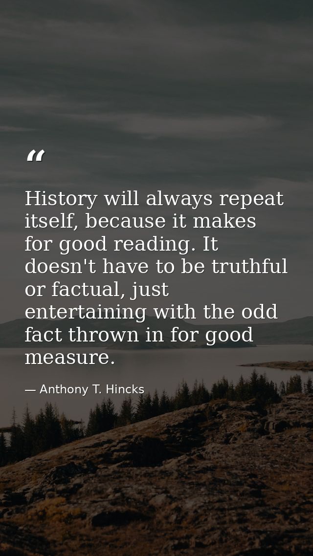 History will always repeat itself, because it makes for good reading. It doesn't have to be truthful or factual, just en — Anthony T. Hincks