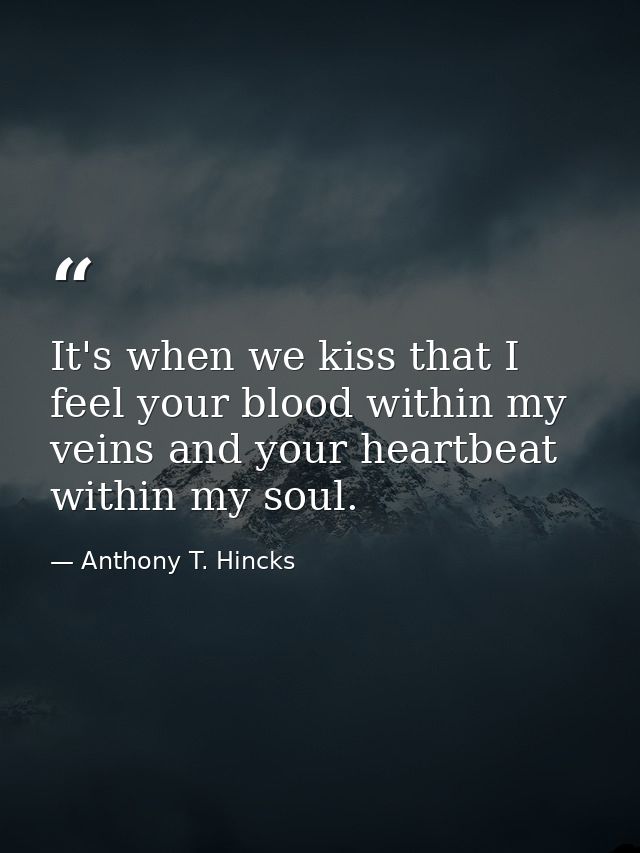 It's when we kiss that I feel your blood within my veins and your heartbeat within my soul. — Anthony T. Hincks