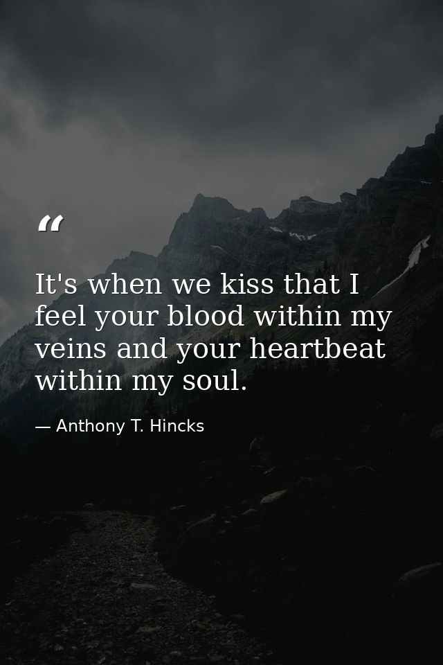 It's when we kiss that I feel your blood within my veins and your heartbeat within my soul. — Anthony T. Hincks
