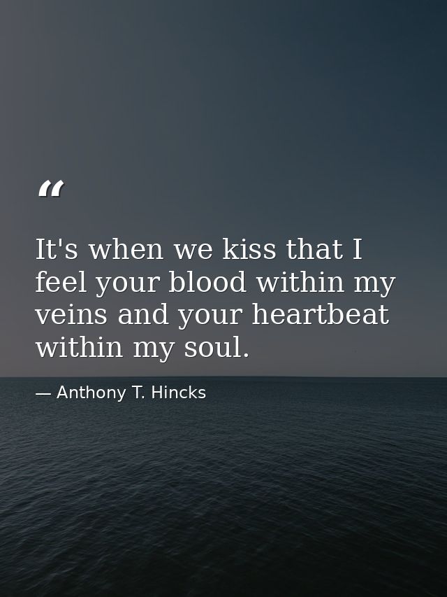 It's when we kiss that I feel your blood within my veins and your heartbeat within my soul. — Anthony T. Hincks