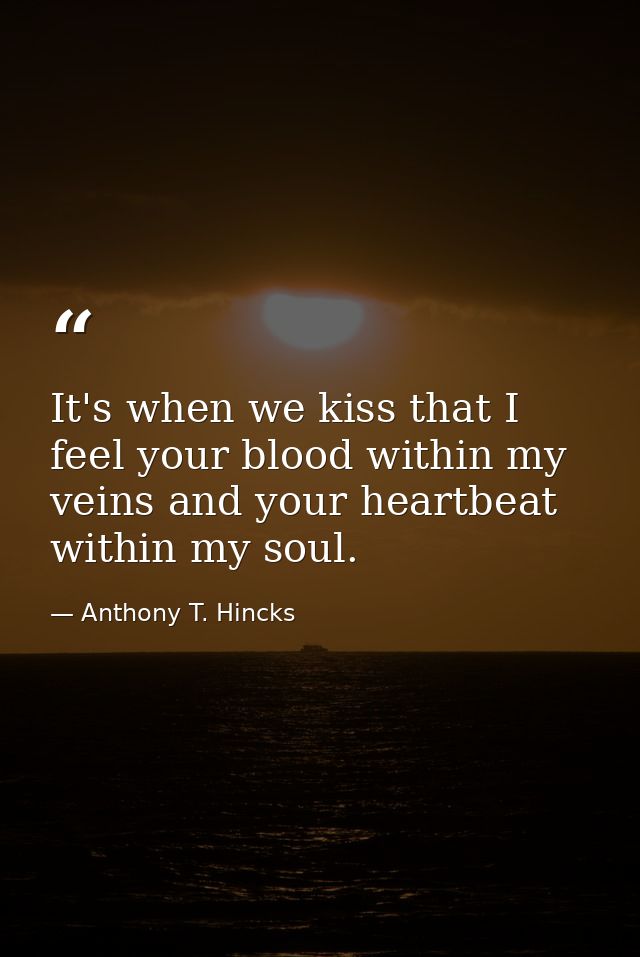 It's when we kiss that I feel your blood within my veins and your heartbeat within my soul. — Anthony T. Hincks