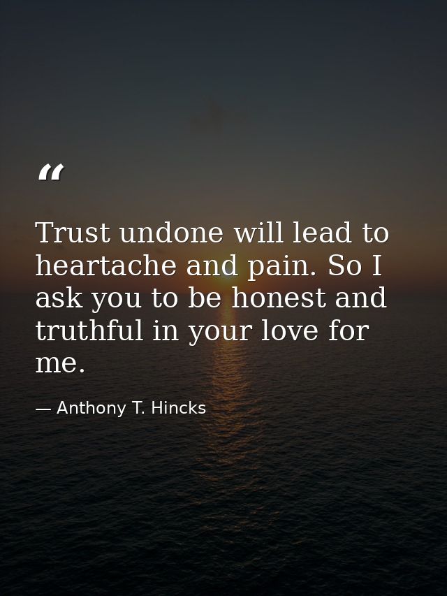 Trust undone will lead to heartache and pain. So I ask you to be honest and truthful in your love for me. — Anthony T. Hincks