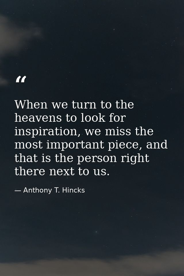 When we turn to the heavens to look for inspiration, we miss the most important piece, and that is the person right ther — Anthony T. Hincks