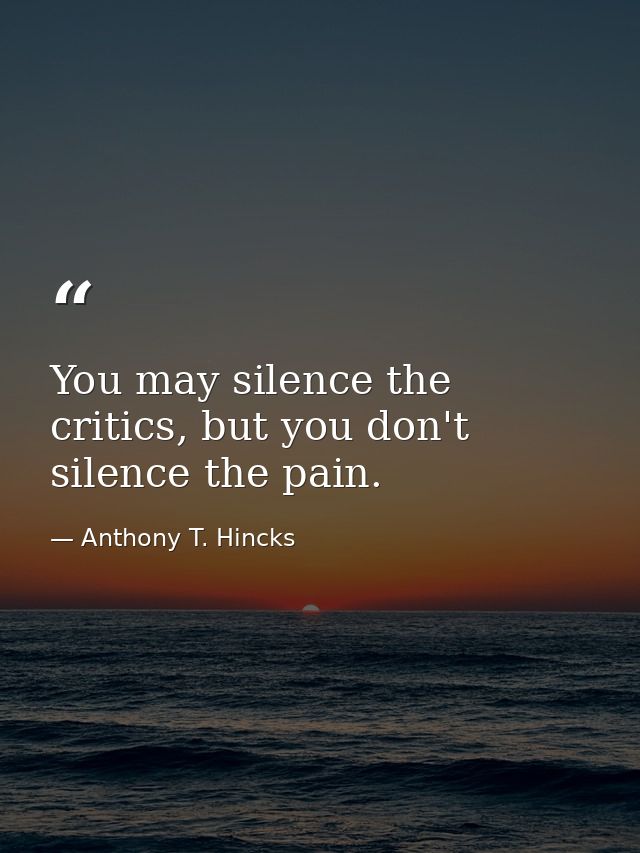 You may silence the critics, but you don't silence the pain. — Anthony T. Hincks