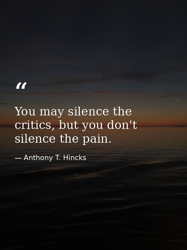 You may silence the critics, but you don't silence the pain. — Anthony T. Hincks