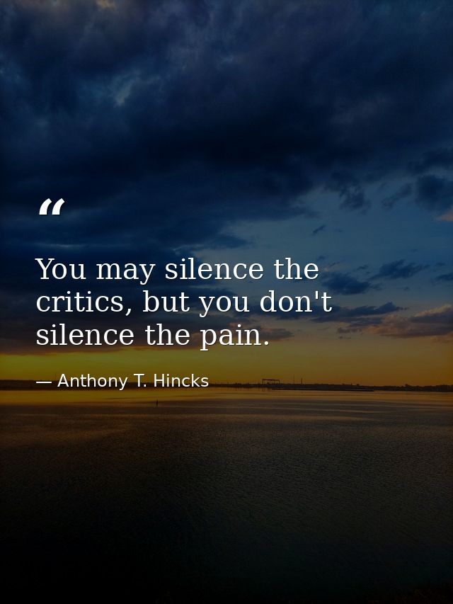 You may silence the critics, but you don't silence the pain. — Anthony T. Hincks