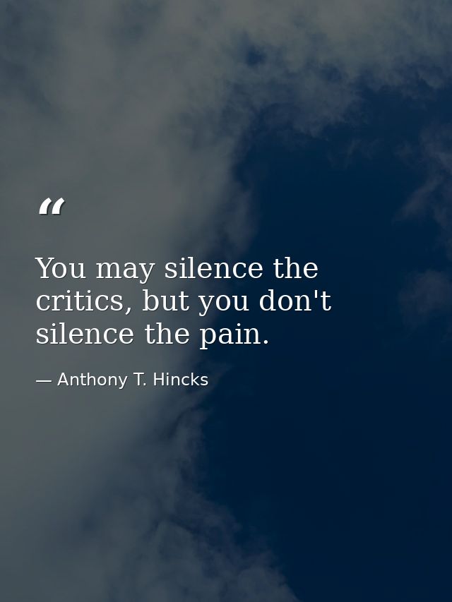 You may silence the critics, but you don't silence the pain. — Anthony T. Hincks