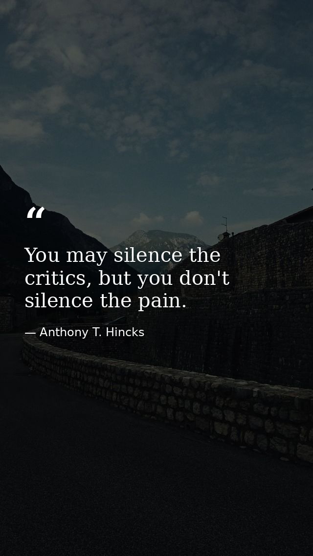 You may silence the critics, but you don't silence the pain. — Anthony T. Hincks
