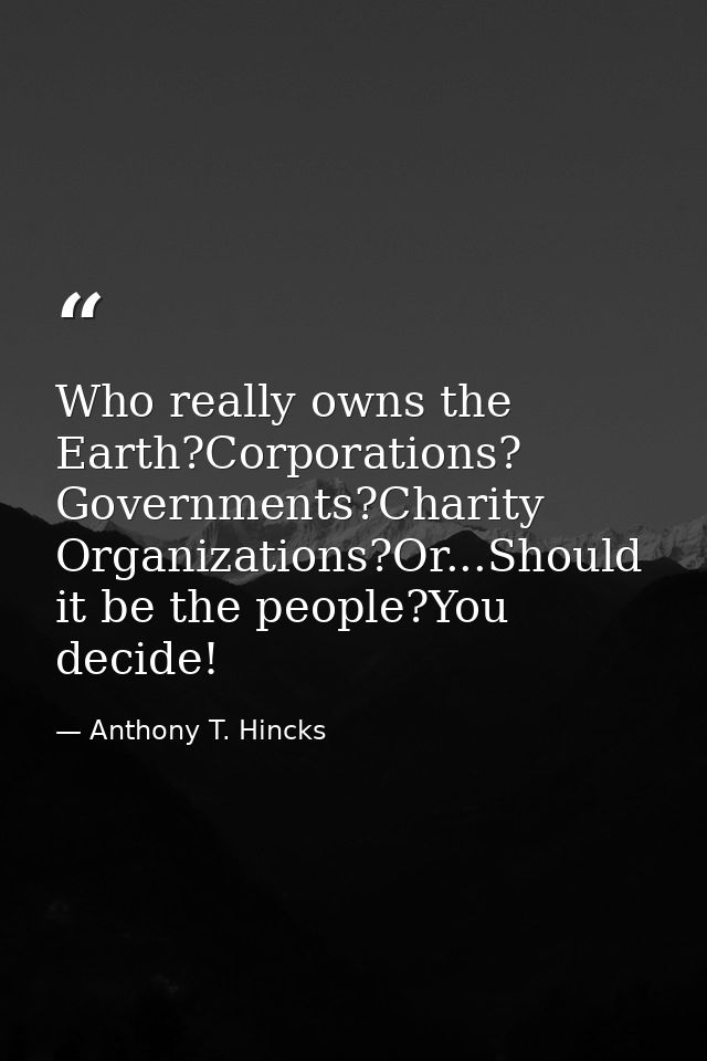 Who really owns the Earth?Corporations? Governments?Charity Organizations?Or...Should it be the people?You decide! — Anthony T. Hincks