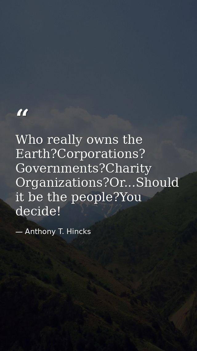 Who really owns the Earth?Corporations? Governments?Charity Organizations?Or...Should it be the people?You decide! — Anthony T. Hincks