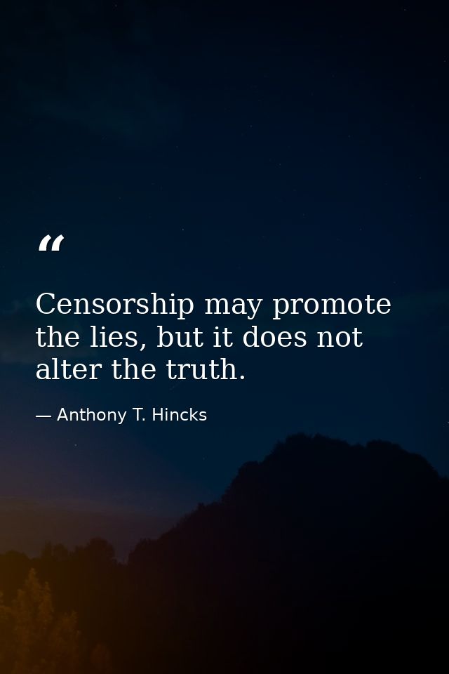 Censorship may promote the lies, but it does not alter the truth. — Anthony T. Hincks