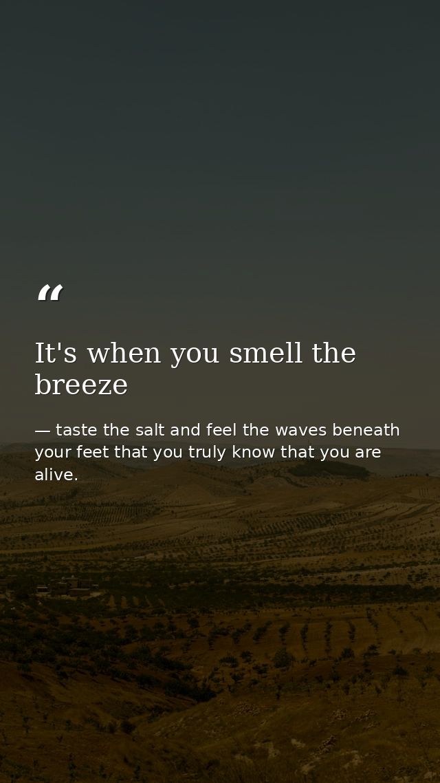 It's when you smell the breeze — taste the salt and feel the waves beneath your feet that you truly know that you are alive.