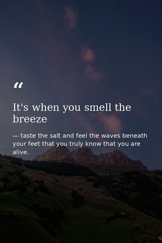 It's when you smell the breeze — taste the salt and feel the waves beneath your feet that you truly know that you are alive.