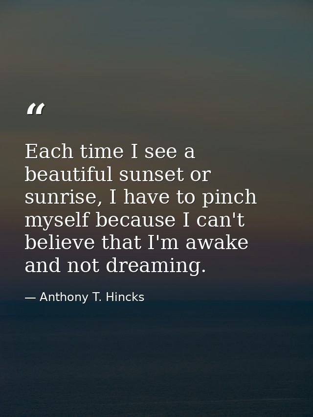Each time I see a beautiful sunset or sunrise, I have to pinch myself because I can't believe that I'm awake and not dre — Anthony T. Hincks